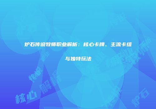 炉石传说牧师职业解析：核心卡牌、主流卡组与独特玩法