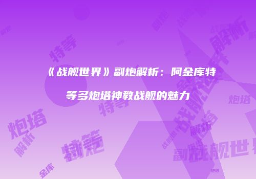 《战舰世界》副炮解析：阿金库特等多炮塔神教战舰的魅力