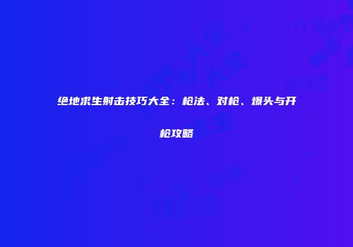 绝地求生射击技巧大全：枪法、对枪、爆头与开枪攻略