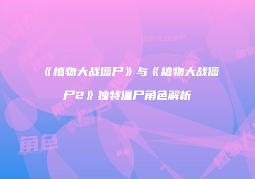 《植物大战僵尸》与《植物大战僵尸2》独特僵尸角色解析