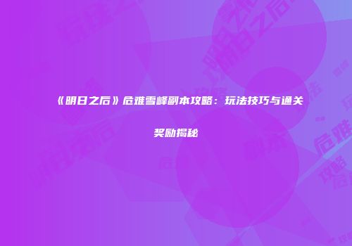 《明日之后》危难雪峰副本攻略：玩法技巧与通关奖励揭秘