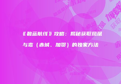 《碧蓝航线》攻略：揭秘获取凤凰与鸾（赤城、加贺）的独家方法
