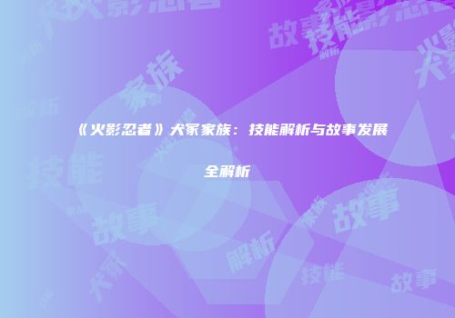 《火影忍者》犬冢家族：技能解析与故事发展全解析