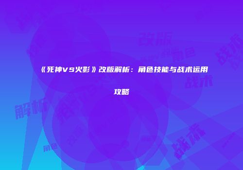 《死神VS火影》改版解析：角色技能与战术运用攻略