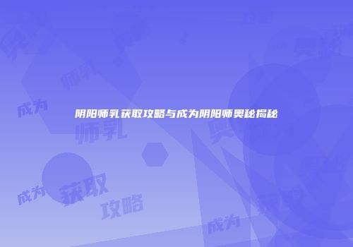 阴阳师乳获取攻略与成为阴阳师奥秘揭秘