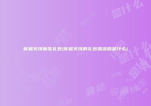 穿越火线新生礼包(穿越火线的礼包激活码是什么)