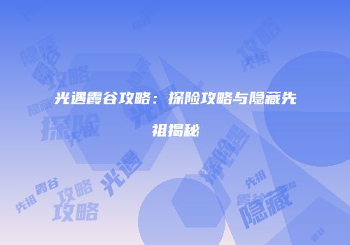 光遇霞谷攻略：探险攻略与隐藏先祖揭秘