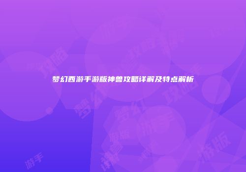 梦幻西游手游版神兽攻略详解及特点解析