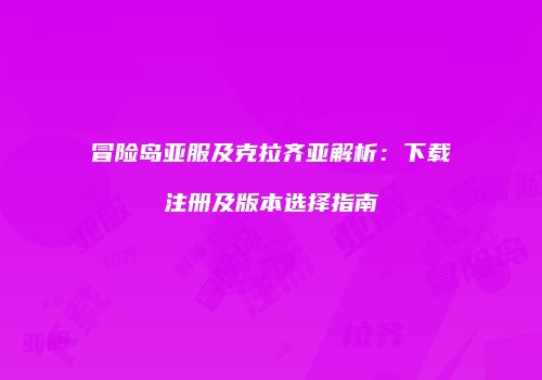 冒险岛亚服及克拉齐亚解析：下载注册及版本选择指南