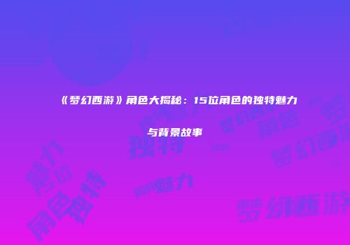 《梦幻西游》角色大揭秘：15位角色的独特魅力与背景故事