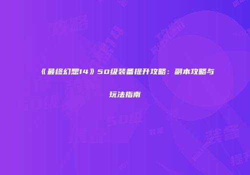 《最终幻想14》50级装备提升攻略：副本攻略与玩法指南