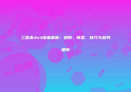 三国杀3v3深度解析：规则、阵型、技巧与裁判细则