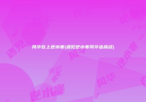 风华在上逆水寒(遇见逆水寒风华选排名)