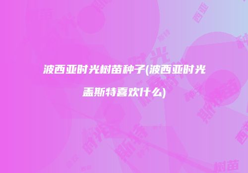 波西亚时光树苗种子(波西亚时光盖斯特喜欢什么)