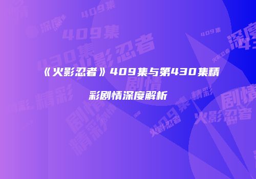 《火影忍者》409集与第430集精彩剧情深度解析