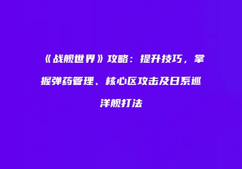 《战舰世界》攻略：提升技巧，掌握弹药管理、核心区攻击及日系巡洋舰打法