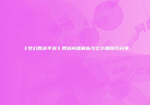《梦幻西游手游》网络问题解析与公示期技巧分享