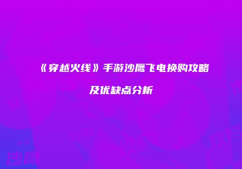 《穿越火线》手游沙鹰飞电换购攻略及优缺点分析