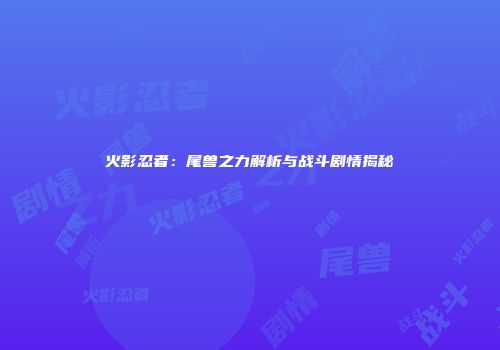 火影忍者：尾兽之力解析与战斗剧情揭秘