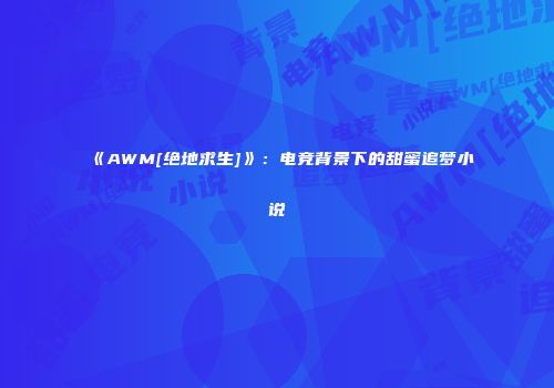 《AWM[绝地求生]》：电竞背景下的甜蜜追梦小说