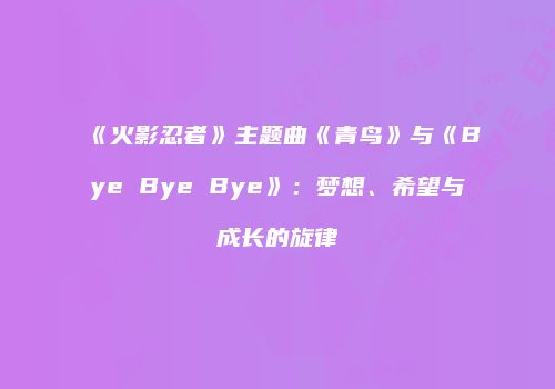 《火影忍者》主题曲《青鸟》与《Bye Bye Bye》：梦想、希望与成长的旋律