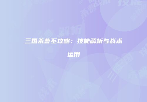 三国杀曹丕攻略：技能解析与战术运用