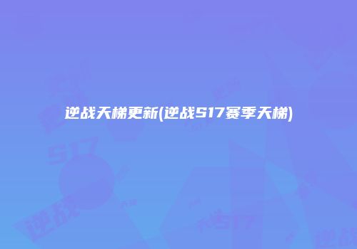 逆战天梯更新(逆战S17赛季天梯)