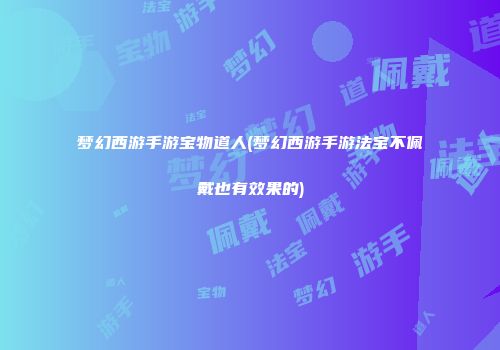 梦幻西游手游宝物道人(梦幻西游手游法宝不佩戴也有效果的)