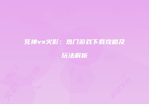 死神vs火影：热门游戏下载攻略及玩法解析