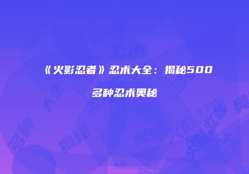 《火影忍者》忍术大全：揭秘500多种忍术奥秘