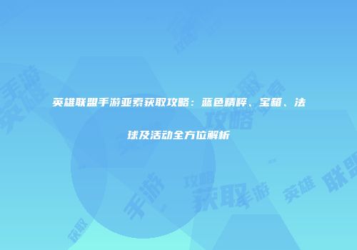 英雄联盟手游亚索获取攻略：蓝色精粹、宝箱、法球及活动全方位解析