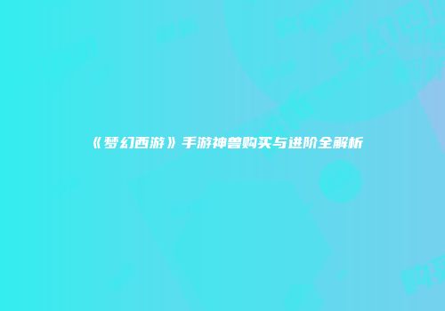 《梦幻西游》手游神兽购买与进阶全解析
