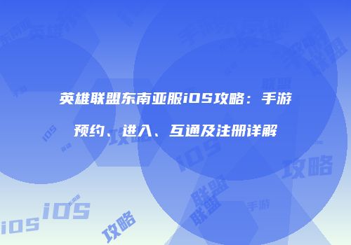 英雄联盟东南亚服iOS攻略：手游预约、进入、互通及注册详解