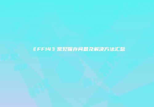 《FF14》常见保存问题及解决方法汇总