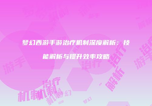 梦幻西游手游治疗机制深度解析：技能解析与提升效率攻略