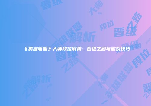 《英雄联盟》大师段位解析：晋级之路与游戏技巧