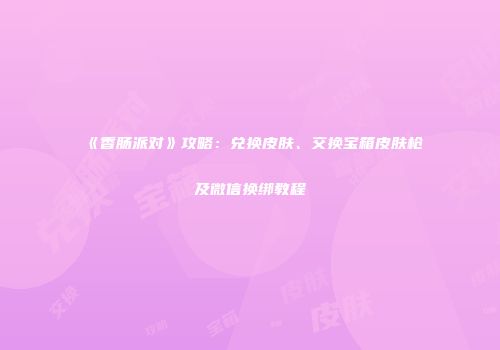 《香肠派对》攻略：兑换皮肤、交换宝箱皮肤枪及微信换绑教程