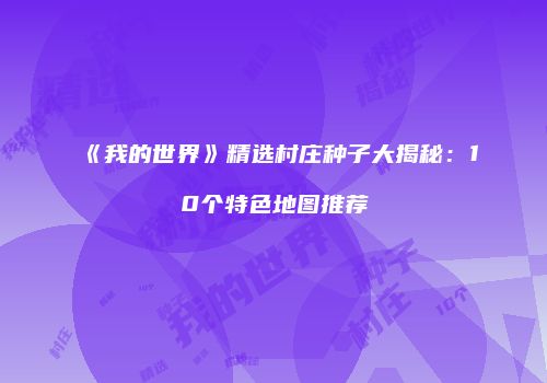 《我的世界》精选村庄种子大揭秘：10个特色地图推荐