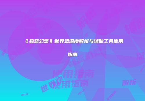 《碧蓝幻想》世界观深度解析与辅助工具使用指南