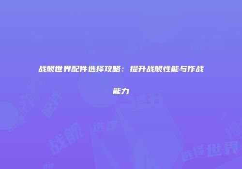 战舰世界配件选择攻略：提升战舰性能与作战能力