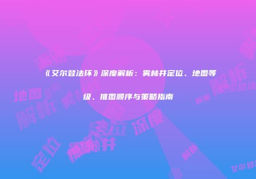《艾尔登法环》深度解析：雾林井定位、地图等级、推图顺序与策略指南