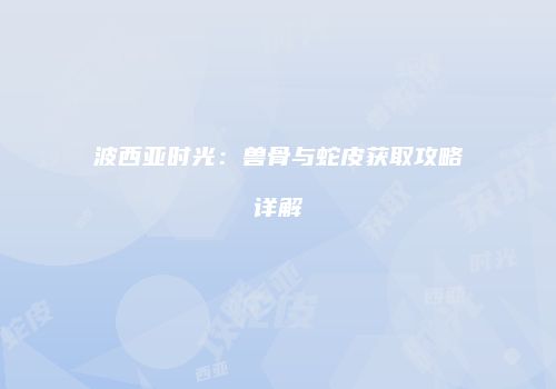 波西亚时光：兽骨与蛇皮获取攻略详解