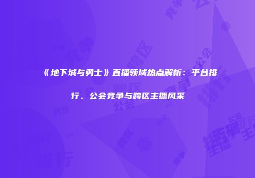 《地下城与勇士》直播领域热点解析：平台排行、公会竞争与跨区主播风采