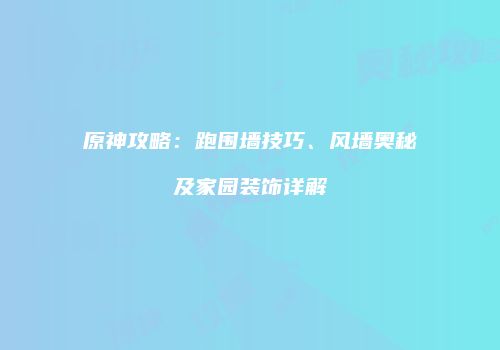 原神攻略：跑围墙技巧、风墙奥秘及家园装饰详解