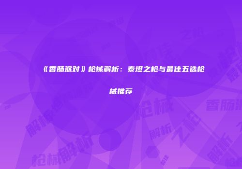 《香肠派对》枪械解析：泰坦之枪与最佳五选枪械推荐