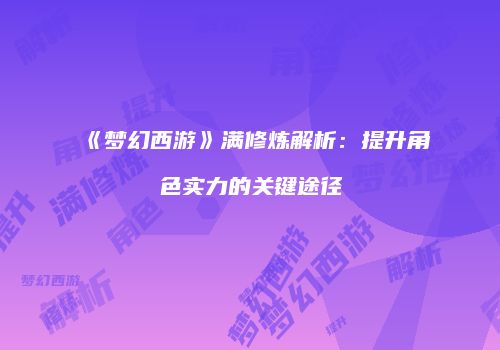 《梦幻西游》满修炼解析：提升角色实力的关键途径