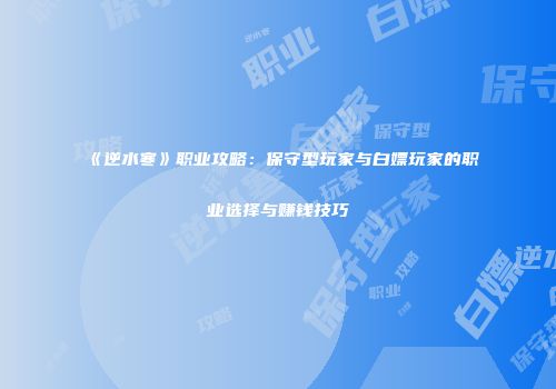《逆水寒》职业攻略：保守型玩家与白嫖玩家的职业选择与赚钱技巧