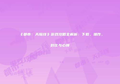 《都市：天际线》游戏攻略全解析：下载、操作、对比与心得