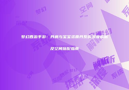 梦幻西游手游：丹房与宝宝资质丹系统深度解析及空间搭配指南
