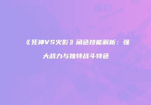《死神VS火影》角色技能解析：强大战力与独特战斗特色